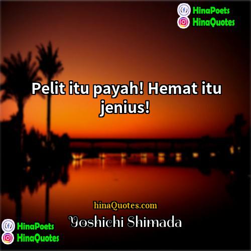 Yoshichi Shimada Quotes | Pelit itu payah! Hemat itu jenius!
 